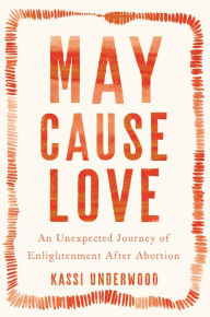 Title: May Cause Love: An Unexpected Journey of Enlightenment After Abortion, Author: Kassi Underwood
