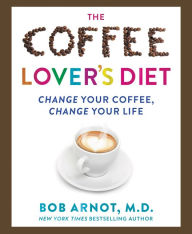 Title: The Coffee Lover's Diet: Change Your Coffee, Change Your Life, Author: Dr. Bob Arnot