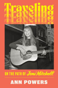 Title: Traveling: On the Path of Joni Mitchell, Author: Ann Powers