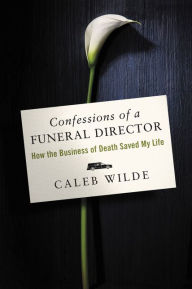 Title: Confessions of a Funeral Director: How the Business of Death Saved My Life, Author: Caleb Wilde