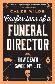 Title: Confessions of a Funeral Director: How Death Saved My Life, Author: Caleb Wilde