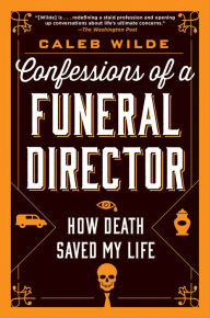 Title: Confessions of a Funeral Director: How Death Saved My Life, Author: Caleb Wilde