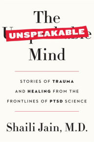 Title: The Unspeakable Mind: Stories of Trauma and Healing from the Frontlines of PTSD Science, Author: Shaili Jain