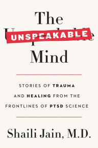 Title: The Unspeakable Mind: Stories of Trauma and Healing from the Frontlines of PTSD Science, Author: Shaili Jain