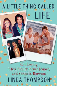Title: A Little Thing Called Life: On Loving Elvis Presley, Bruce Jenner, and Songs in Between, Author: Linda Thompson