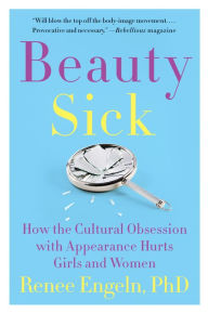 Title: Beauty Sick: How the Cultural Obsession with Appearance Hurts Girls and Women, Author: Renee Engeln PhD