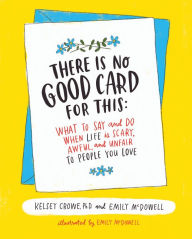 There Is No Good Card for This: What To Say and Do When Life Is Scary, Awful, and Unfair to People You Love