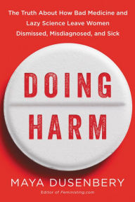 Title: Doing Harm: The Truth about How Bad Medicine and Lazy Science Leave Women Dismissed, Misdiagnosed, and Sick, Author: Maya Dusenbery