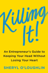 Title: Killing It: An Entrepreneur's Guide to Keeping Your Head Without Losing Your Heart, Author: Sheryl O'Loughlin