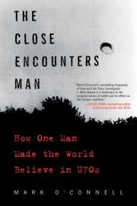 Title: The Close Encounters Man: How One Man Made the World Believe in UFOs, Author: Mark O'Connell PhD