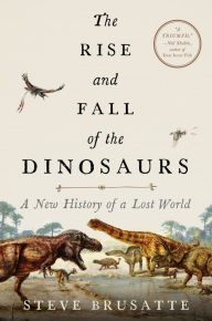 Title: The Rise and Fall of the Dinosaurs: A New History of a Lost World, Author: Steve Brusatte