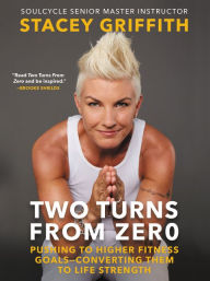 Title: Two Turns from Zero: Pushing to Higher Fitness Goals-Converting Them to Life Strength, Author: Stacey Griffith