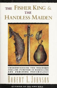 Title: Fisher King and the Handless Maiden: Understanding the Wounded Feeling Function in Masculine and Feminine Psychology, Author: Robert A. Johnson