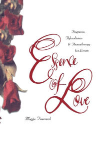 Title: Essence of Love: Fragrance, Aphrodisiacs, and Aromatherapy for Lovers, Author: Maggie Tisserand