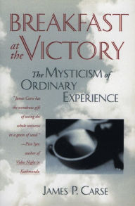 Title: Breakfast at the Victory: The Mysticism of Ordinary Experience, Author: James P. Carse