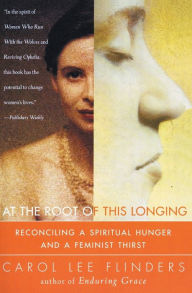 Title: At the Root of This Longing: Reconciling a Spiritual Hunger and a Feminist Thirst, Author: Carol L. Flinders