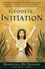 Title: Goddess Initiation: A Practical Celtic Program for Soul-Healing, Self-Fulfillment & Wild Wisdom, Author: Francesca De Grandis