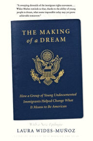 Title: The Making of a Dream: How a Group of Young Undocumented Immigrants Helped Change What It Means to Be American, Author: Laura Wides-Muñoz