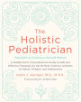 The Holistic Pediatrician, Twentieth Anniversary Revised Edition: A Pediatrician's Comprehensive Guide to Safe and Effective Therapies for the 25 Most Common Ailments of Infants, Children, and Adolescents