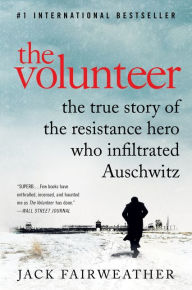 Title: The Volunteer: The True Story of the Resistance Hero Who Infiltrated Auschwitz, Author: Jack Fairweather