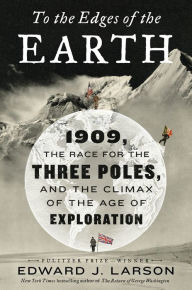 Title: To the Edges of the Earth: 1909, the Race for the Three Poles, and the Climax of the Age of Exploration, Author: Edward J. Larson