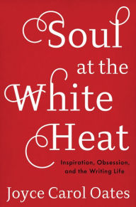 Title: Soul at the White Heat: Inspiration, Obsession, and the Writing Life, Author: Joyce Carol Oates