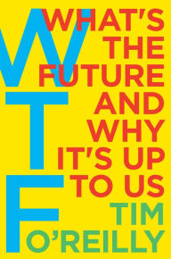 Title: WTF?: What's the Future and Why It's Up to Us, Author: Tim O'Reilly