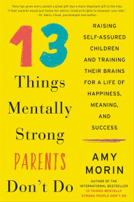 Title: 13 Things Mentally Strong Parents Don't Do: Raising Self-Assured Children and Training Their Brains for a Life of Happiness, Meaning, and Success, Author: Amy Morin