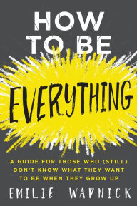 Title: How to Be Everything: A Guide for Those Who (Still) Don't Know What They Want to Be When They Grow Up, Author: Emre Sell MD