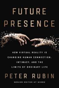 Title: Future Presence: How Virtual Reality Is Changing Human Connection, Intimacy, and the Limits of Ordinary Life, Author: Peter Rubin