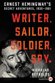 Title: Writer, Sailor, Soldier, Spy: Ernest Hemingway's Secret Adventures, 1935-1961, Author: Nicholas Reynolds