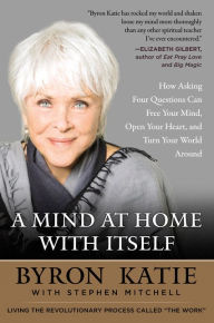 Title: A Mind at Home with Itself: How Asking Four Questions Can Free Your Mind, Open Your Heart, and Turn Your World Around, Author: Byron Katie