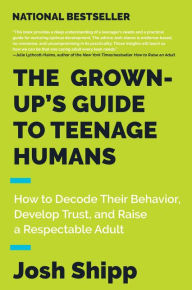 Title: The Grown-Up's Guide to Teenage Humans: How to Decode Their Behavior, Develop Trust, and Raise a Respectable Adult, Author: Josh Shipp