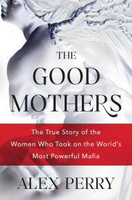 Title: The Good Mothers: The True Story of the Women Who Took On the World's Most Powerful Mafia, Author: Alex Perry