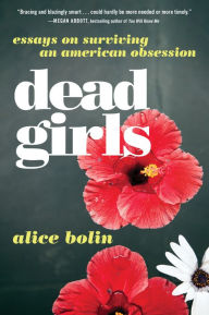 Title: Dead Girls: Essays on Surviving an American Obsession, Author: Alice Bolin