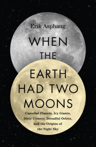 Title: When the Earth Had Two Moons: Cannibal Planets, Icy Giants, Dirty Comets, Dreadful Orbits, and the Origins of the Night Sky, Author: Erik Asphaug