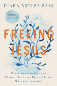 Title: Freeing Jesus: Rediscovering Jesus as Friend, Teacher, Savior, Lord, Way, and Presence, Author: Diana Butler Bass