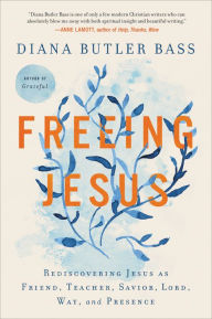 Title: Freeing Jesus: Rediscovering Jesus as Friend, Teacher, Savior, Lord, Way, and Presence, Author: Diana Butler Bass