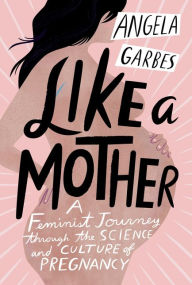 Title: Like a Mother: A Feminist Journey Through the Science and Culture of Pregnancy, Author: Angela Garbes