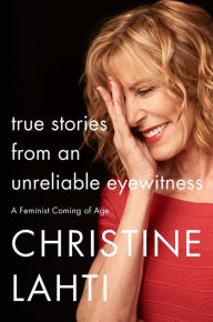 Title: True Stories from an Unreliable Eyewitness: A Feminist Coming of Age, Author: Christine Lahti