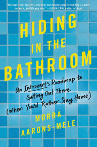 Title: Hiding in the Bathroom: An Introvert's Roadmap to Getting Out There (When You'd Rather Stay Home), Author: Morra Aarons-Mele