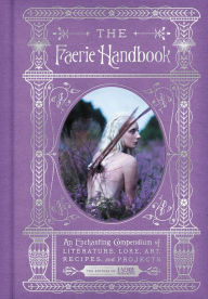 Title: The Faerie Handbook: An Enchanting Compendium of Literature, Lore, Art, Recipes, and Projects, Author: Faerie Magazine