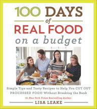 Title: 100 Days of Real Food: On a Budget: Simple Tips and Tasty Recipes to Help You Cut Out Processed Food Without Breaking the Bank, Author: Lisa Leake