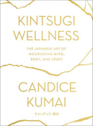 Title: Kintsugi Wellness: The Japanese Art of Nourishing Mind, Body, and Spirit, Author: Candice Kumai