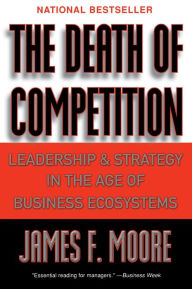 Title: The Death of Competition: Leadership and Strategy in the Age of Business Ecosystems, Author: James F. Moore