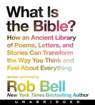 Title: What is the Bible?: How An Ancient Library of Poems, Letters, and Stories Can Transform the Way You Think and Feel About Everything, Author: Rob Bell