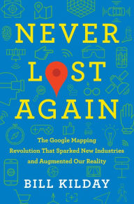 Title: Never Lost Again: The Google Mapping Revolution That Sparked New Industries and Augmented Our Reality, Author: Bill Kilday