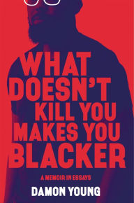 Title: What Doesn't Kill You Makes You Blacker: A Memoir in Essays, Author: Damon Young
