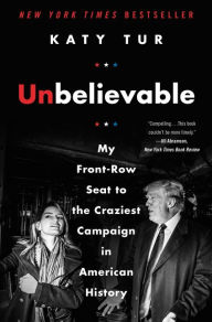 Title: Unbelievable: My Front-Row Seat to the Craziest Campaign in American History, Author: Katy Tur