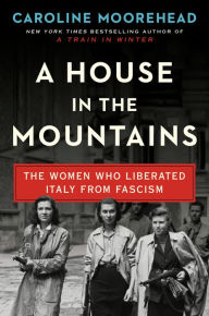 Read books online free no download full books A House in the Mountains: The Women Who Liberated Italy from Fascism MOBI FB2 RTF 9780062686350 by Caroline Moorehead in English